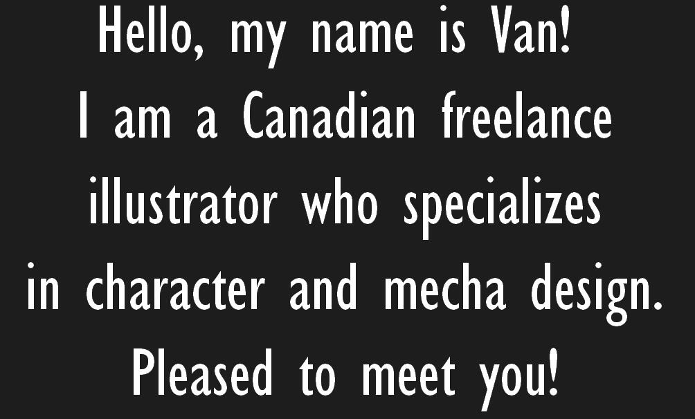 Hello, my name is Van! I am a Canadian freelance illustrator who specializes in character and mecha design. Pleased to meet you!